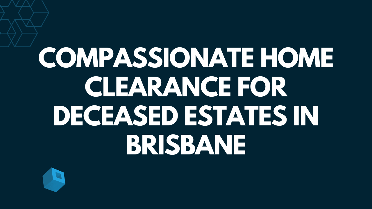 Compassionate Home Clearance for Deceased Estates in Brisbane