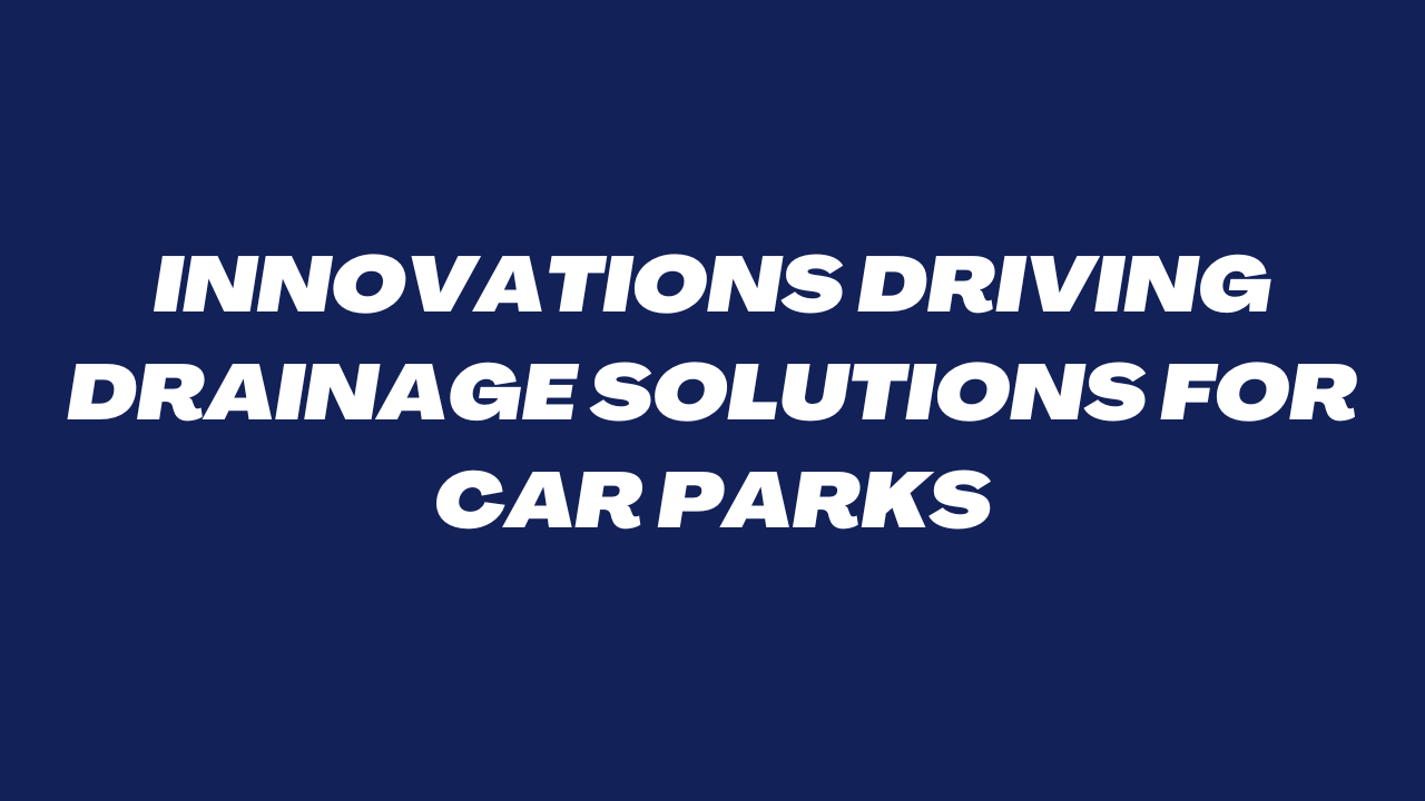 Innovations Driving Drainage Solutions for Car Parks